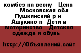 комбез на весну › Цена ­ 800 - Московская обл., Пушкинский р-н, Ашукино п. Дети и материнство » Детская одежда и обувь   